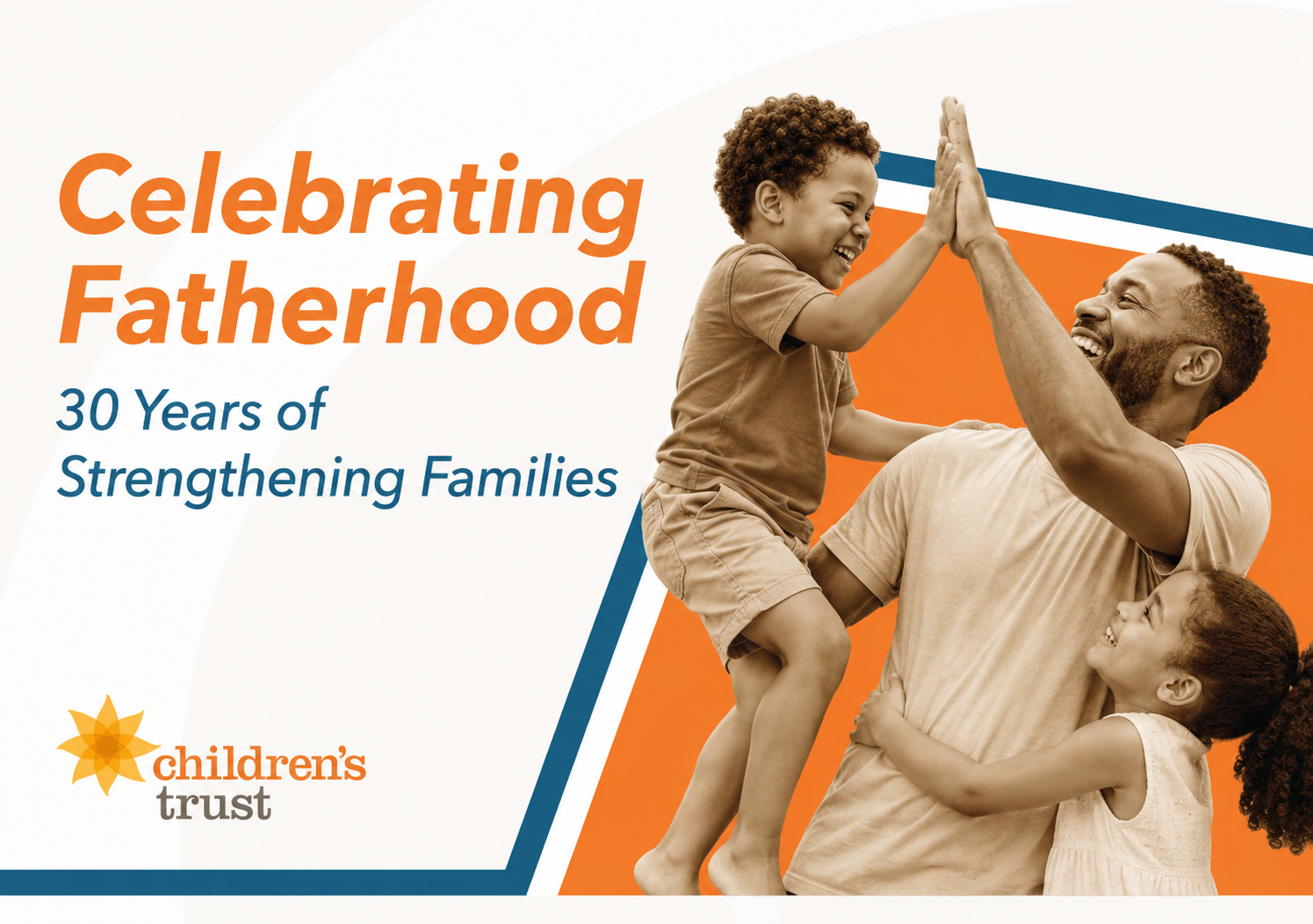 A father high-fives his young son while holding his daughter. Text reads, Celebrating Fatherhood: 30 Years of Strengthening Families. Children's Trust.